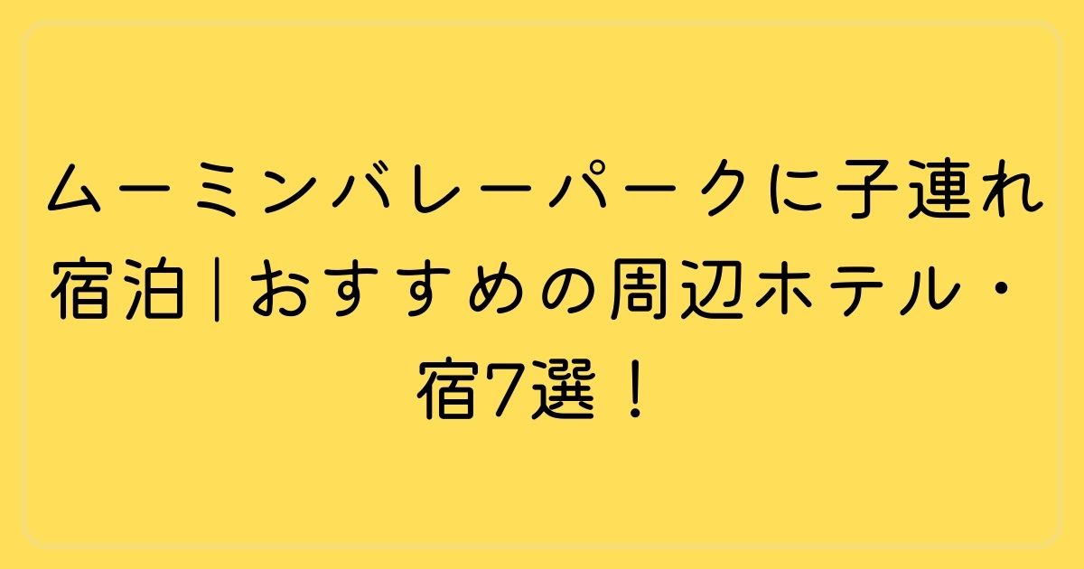ムーミンバレーパークに子連れ宿泊。おすすめの周辺ホテル・宿7選！