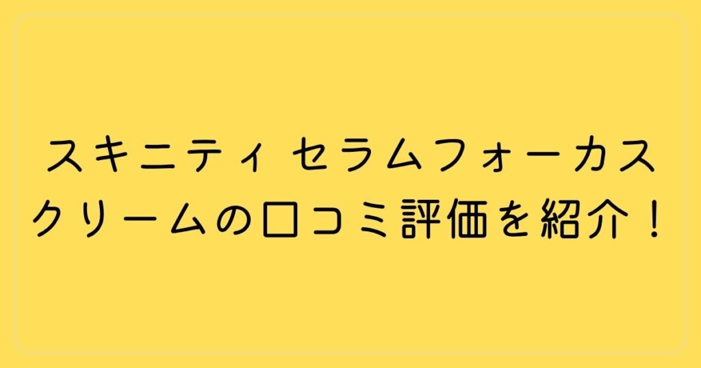 スキニティ セラムフォーカスクリームの口コミ評価を紹介！