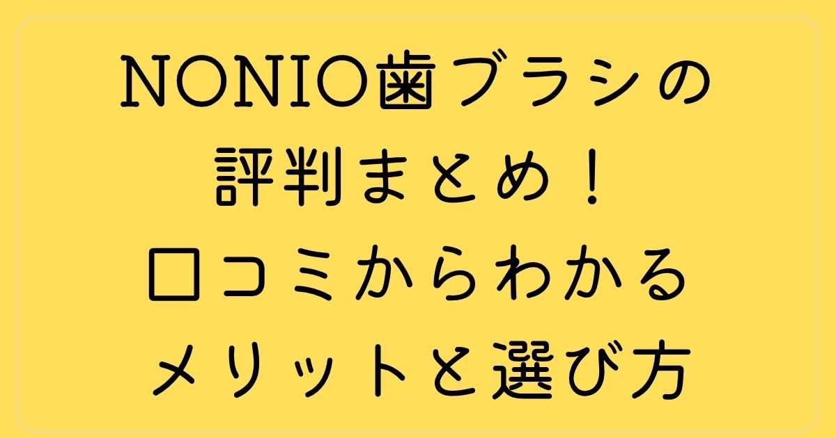 NONIO歯ブラシの評判まとめ！口コミからわかるメリットと選び方
