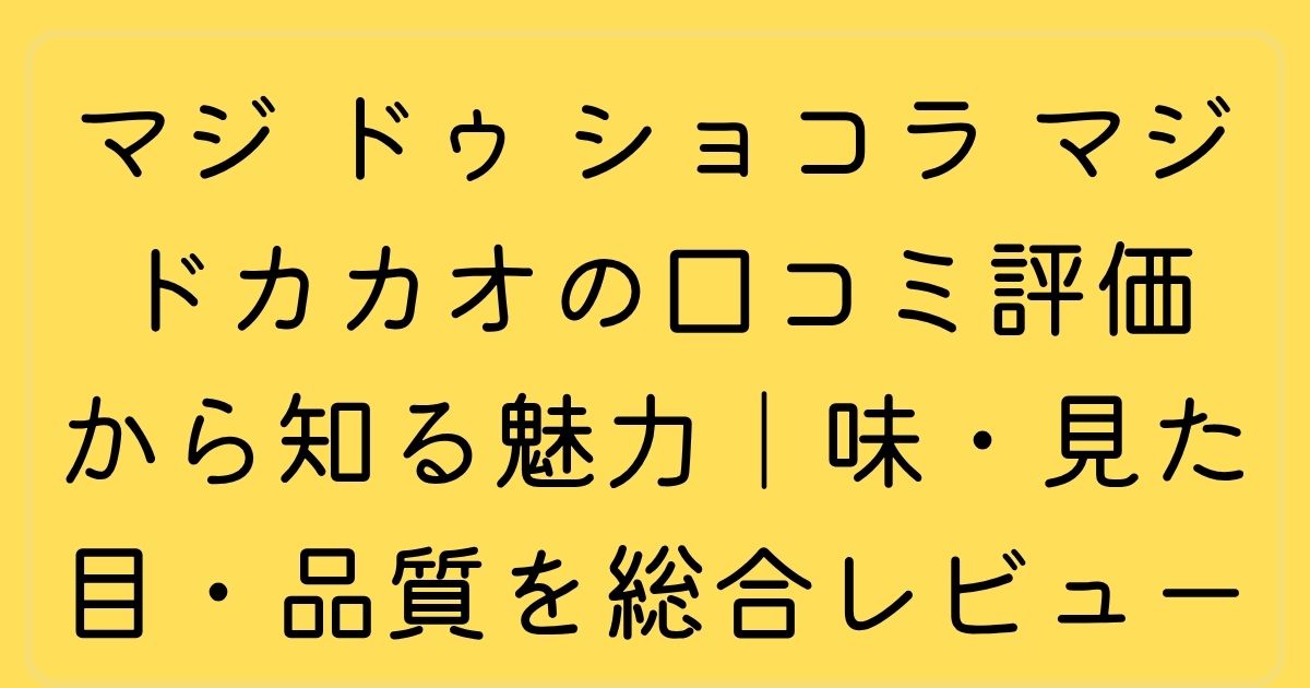 マジ ドゥ ショコラ マジドカカオの口コミ評価から知る魅力|味・見た目・品質を総合レビュー