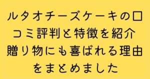 ルタオチーズケーキの口コミ評判と特徴を紹介 贈り物にも喜ばれる理由をまとめました